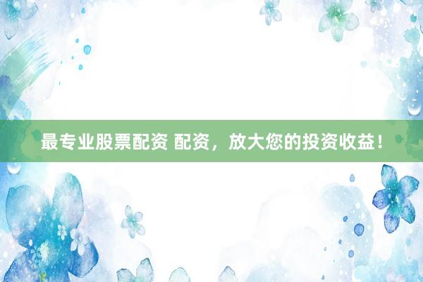 最专业股票配资 配资，放大您的投资收益！