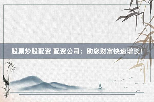 股票炒股配资 配资公司：助您财富快速增长！