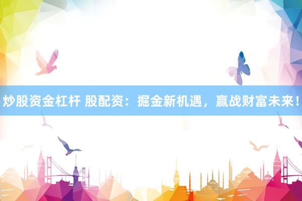 炒股资金杠杆 股配资：掘金新机遇，赢战财富未来！