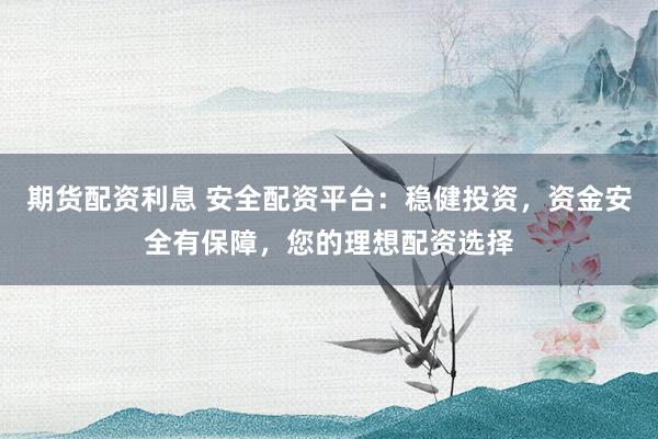 期货配资利息 安全配资平台：稳健投资，资金安全有保障，您的理想配资选择