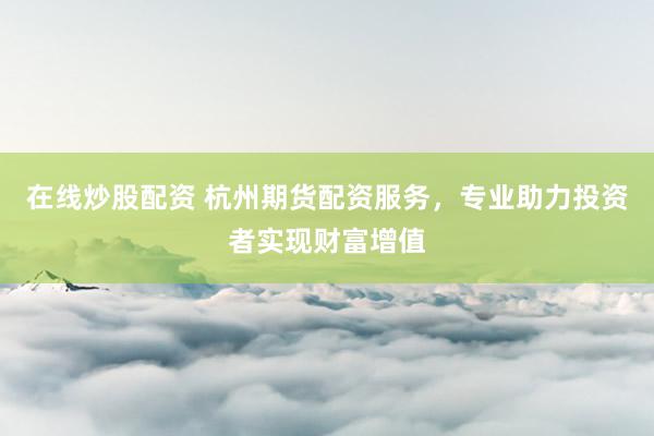 在线炒股配资 杭州期货配资服务，专业助力投资者实现财富增值