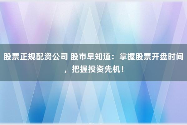 股票正规配资公司 股市早知道：掌握股票开盘时间，把握投资先机！