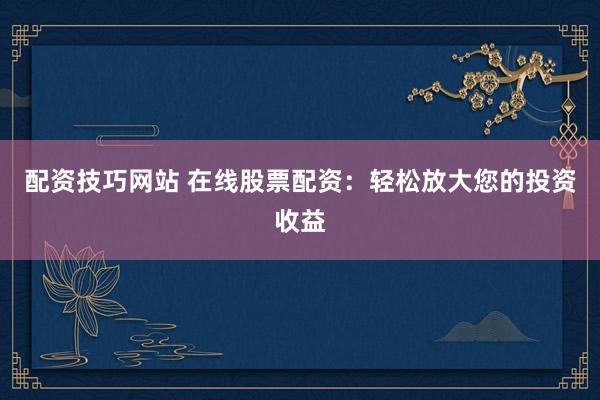 配资技巧网站 在线股票配资：轻松放大您的投资收益