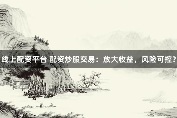 线上配资平台 配资炒股交易:放大收益,风险可控?