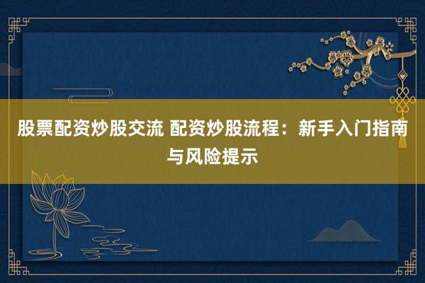 股票配资炒股交流 配资炒股流程：新手入门指南与风险提示