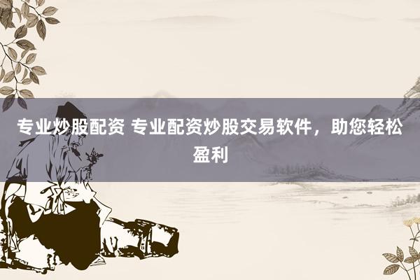 专业炒股配资 专业配资炒股交易软件，助您轻松盈利