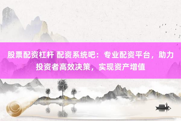 股票配资杠杆 配资系统吧:专业配资平台,助力投资者高效决策,实现资产增值