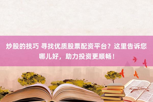 炒股的技巧 寻找优质股票配资平台？这里告诉您哪儿好，助力投资更顺畅！