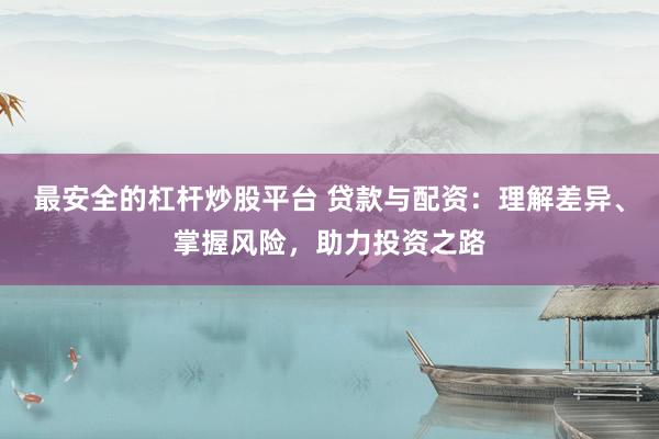 最安全的杠杆炒股平台 贷款与配资：理解差异、掌握风险，助力投资之路