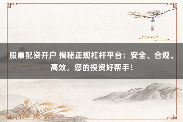 股票配资开户 揭秘正规杠杆平台：安全、合规、高效，您的投资好帮手！