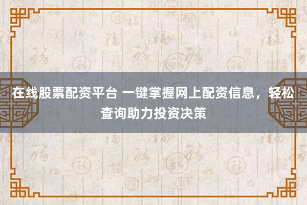 在线股票配资平台 一键掌握网上配资信息，轻松查询助力投资决策