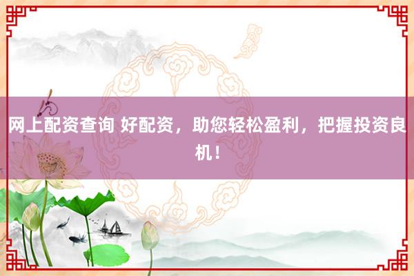 网上配资查询 好配资，助您轻松盈利，把握投资良机！
