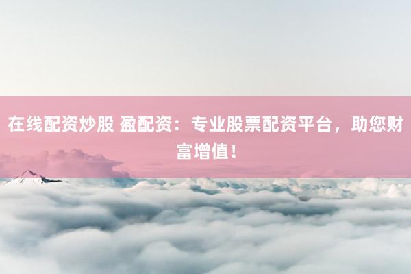 在线配资炒股 盈配资：专业股票配资平台，助您财富增值！