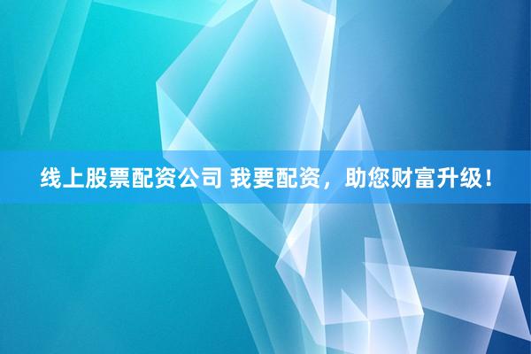 线上股票配资公司 我要配资，助您财富升级！