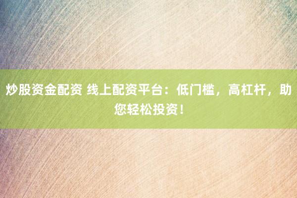 炒股资金配资 线上配资平台：低门槛，高杠杆，助您轻松投资！