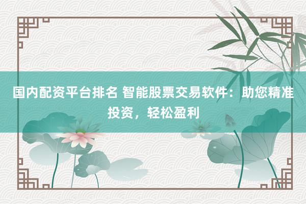 国内配资平台排名 智能股票交易软件：助您精准投资，轻松盈利