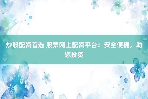 炒股配资首选 股票网上配资平台：安全便捷，助您投资