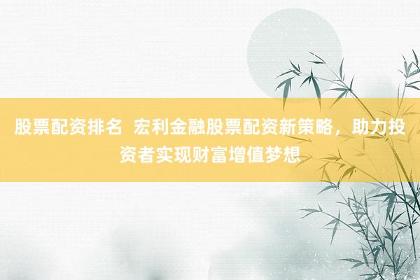 股票配资排名  宏利金融股票配资新策略，助力投资者实现财富增值梦想