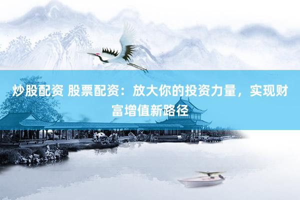 炒股配资 股票配资：放大你的投资力量，实现财富增值新路径