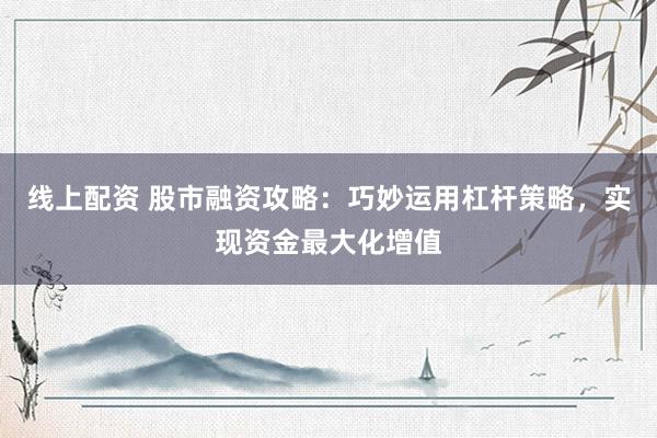 线上配资 股市融资攻略：巧妙运用杠杆策略，实现资金最大化增值