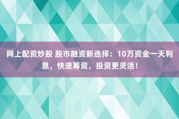 网上配资炒股 股市融资新选择：10万资金一天利息，快速筹资，投资更灵活！