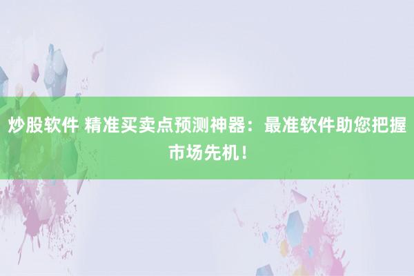 炒股软件 精准买卖点预测神器：最准软件助您把握市场先机！