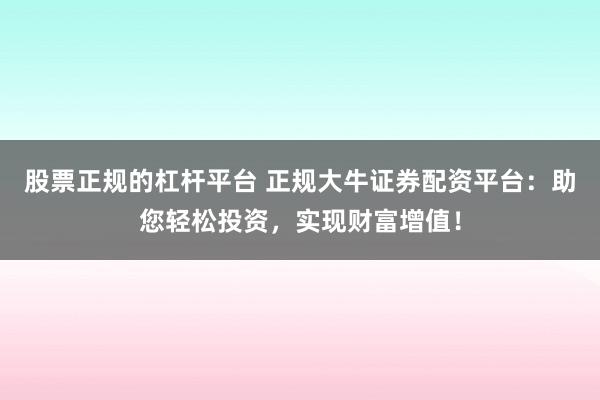 股票正规的杠杆平台 正规大牛证券配资平台：助您轻松投资，实现财富增值！