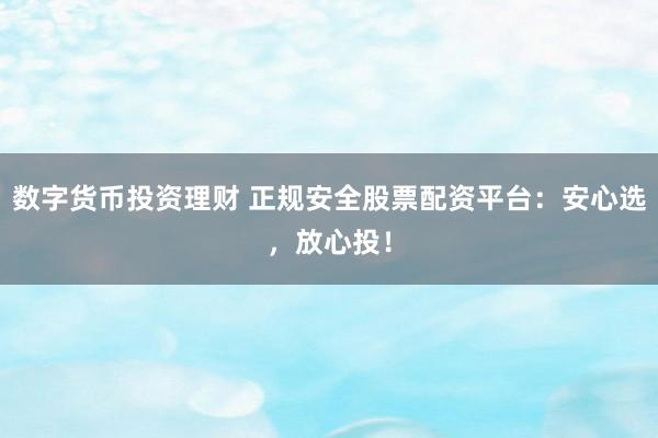 数字货币投资理财 正规安全股票配资平台：安心选，放心投！