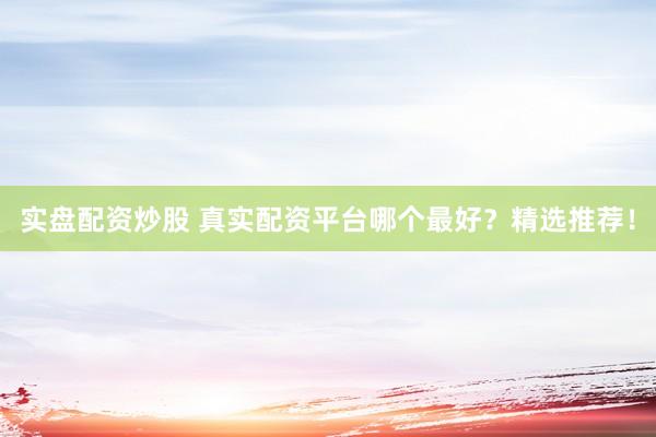实盘配资炒股 真实配资平台哪个最好？精选推荐！