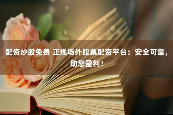 配资炒股免费 正规场外股票配资平台：安全可靠，助您盈利！
