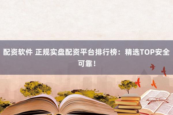 配资软件 正规实盘配资平台排行榜：精选TOP安全可靠！