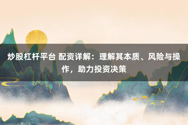 炒股杠杆平台 配资详解：理解其本质、风险与操作，助力投资决策
