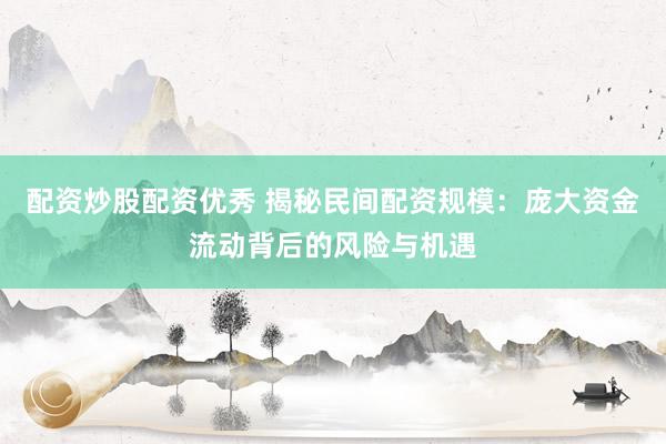配资炒股配资优秀 揭秘民间配资规模：庞大资金流动背后的风险与机遇