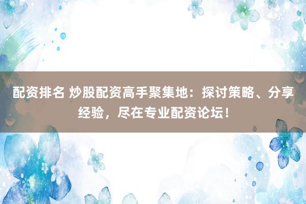 配资排名 炒股配资高手聚集地：探讨策略、分享经验，尽在专业配资论坛！