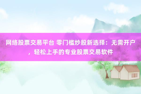 网络股票交易平台 零门槛炒股新选择：无需开户，轻松上手的专业股票交易软件