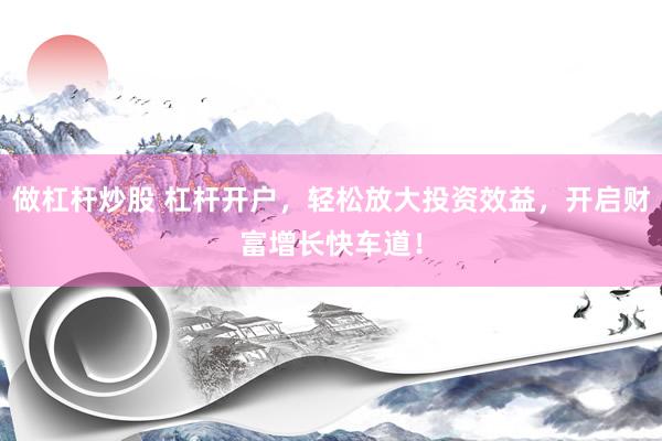 做杠杆炒股 杠杆开户，轻松放大投资效益，开启财富增长快车道！