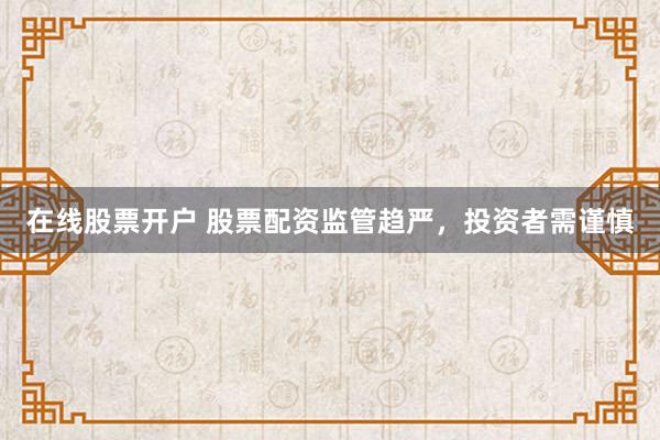 在线股票开户 股票配资监管趋严，投资者需谨慎