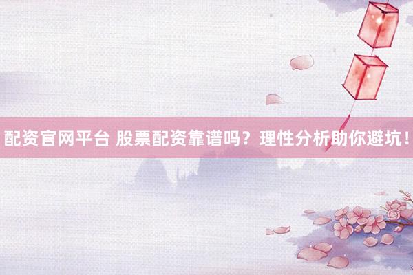 配资官网平台 股票配资靠谱吗？理性分析助你避坑！