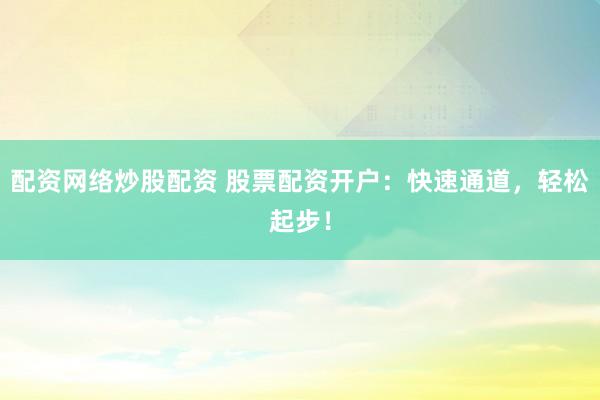 配资网络炒股配资 股票配资开户：快速通道，轻松起步！