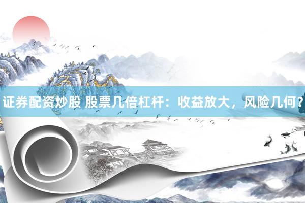 证券配资炒股 股票几倍杠杆：收益放大，风险几何？