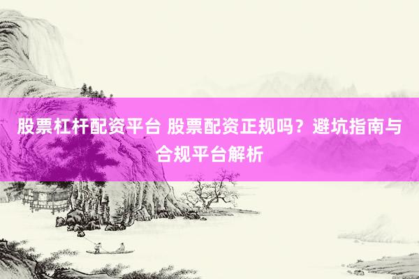 股票杠杆配资平台 股票配资正规吗？避坑指南与合规平台解析