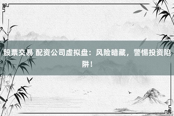 股票交易 配资公司虚拟盘：风险暗藏，警惕投资陷阱！