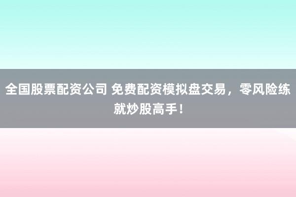 全国股票配资公司 免费配资模拟盘交易，零风险练就炒股高手！