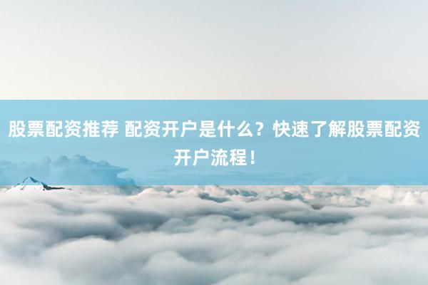 股票配资推荐 配资开户是什么？快速了解股票配资开户流程！
