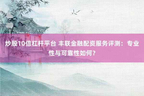 炒股10倍杠杆平台 丰联金融配资服务评测：专业性与可靠性如何？
