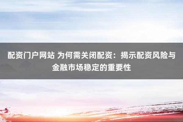 配资门户网站 为何需关闭配资：揭示配资风险与金融市场稳定的重要性