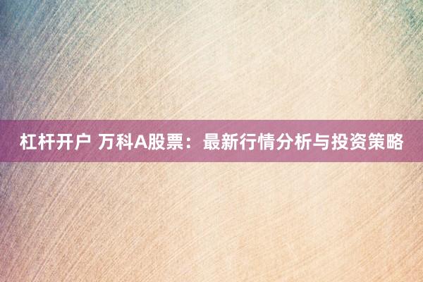 杠杆开户 万科A股票：最新行情分析与投资策略