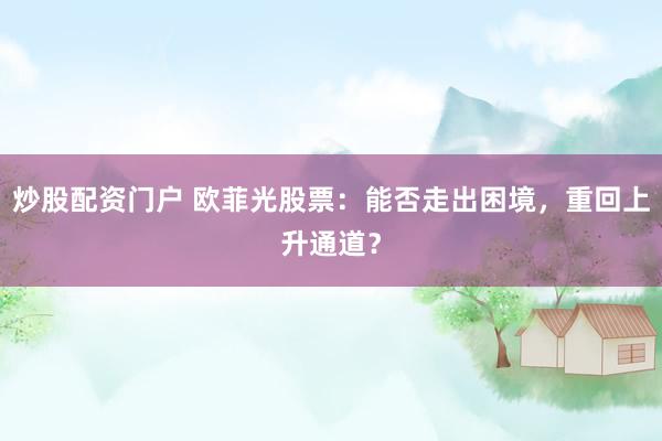 炒股配资门户 欧菲光股票：能否走出困境，重回上升通道？