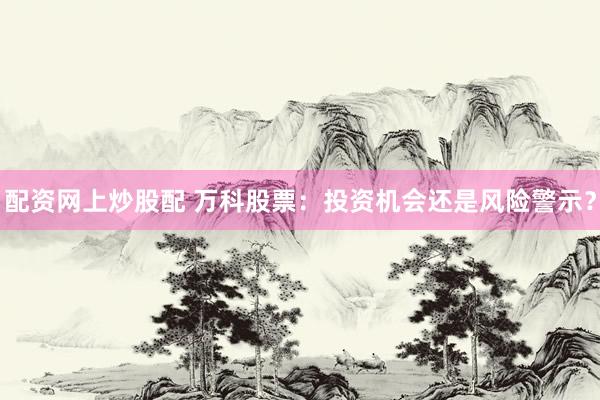 配资网上炒股配 万科股票：投资机会还是风险警示？