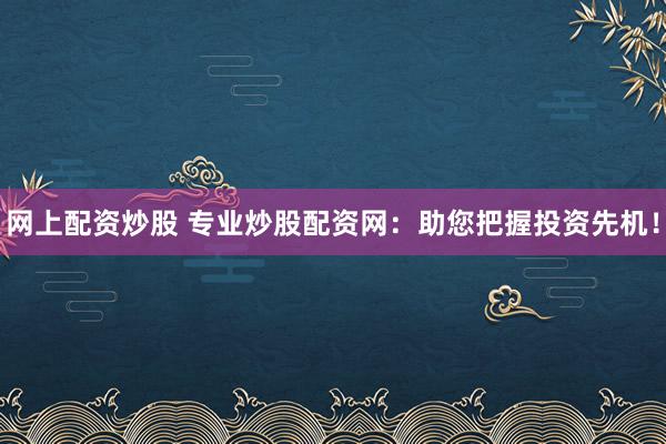 网上配资炒股 专业炒股配资网：助您把握投资先机！